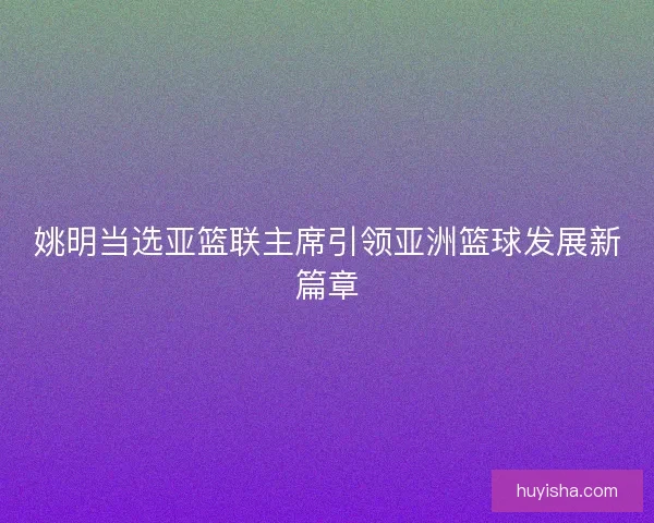 姚明当选亚篮联主席引领亚洲篮球发展新篇章 姚明当选亚篮联主席引领亚洲篮球发展新篇章
