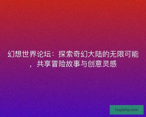 幻想世界论坛:探索奇幻大陆的无限可能,共享冒险故事与创意灵感 幻想世界论坛:探索奇幻大陆的无限可能,共享冒险故事与创意灵感