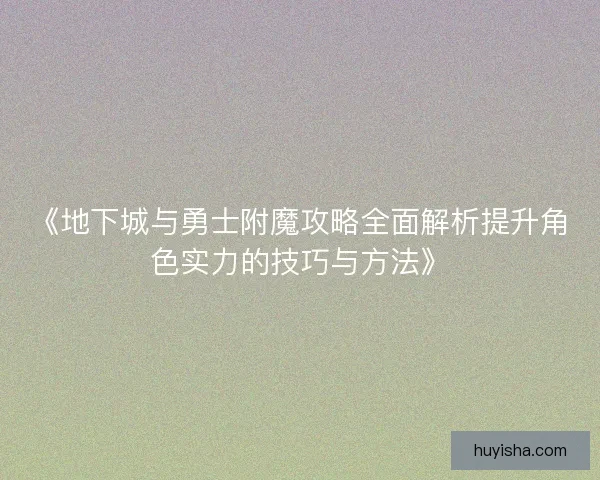 《地下城与勇士附魔攻略全面解析提升角色实力的技巧与方法》 《地下城与勇士附魔攻略全面解析提升角色实力的技巧与方法》