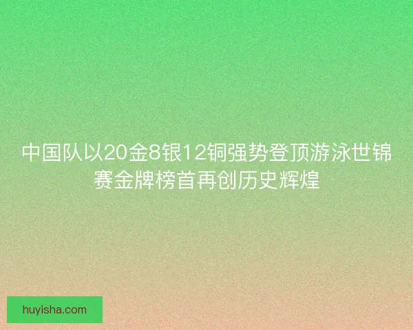 中国队以20金8银12铜强势登顶游泳世锦赛金牌榜首再创历史辉煌