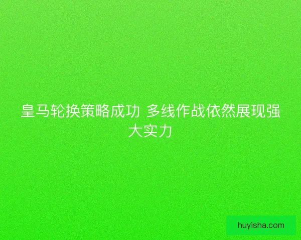 皇马轮换策略成功 多线作战依然展现强大实力