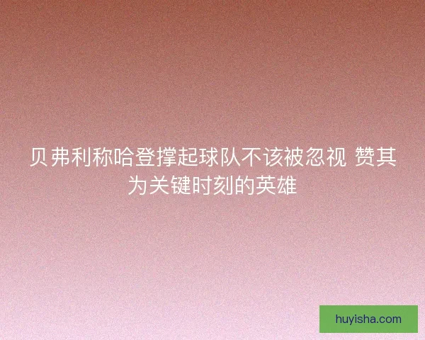 贝弗利称哈登撑起球队不该被忽视 赞其为关键时刻的英雄