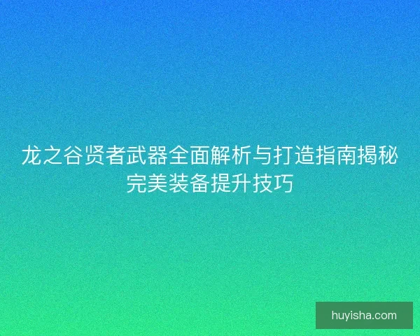 龙之谷贤者武器全面解析与打造指南揭秘完美装备提升技巧